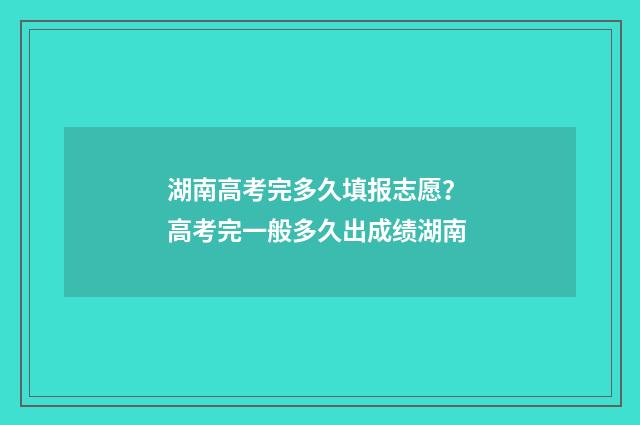 湖南高考完多久填报志愿？ 高考完一般多久出成绩湖南