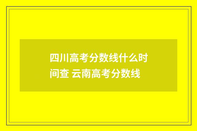 四川高考分数线什么时间查 云南高考分数线