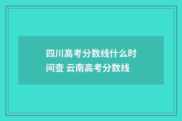 四川高考分数线什么时间查 云南高考分数线