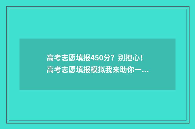 高考志愿填报450分?别担心!高考志愿填报模拟我来助你一臂之力 高考志愿填报450理科