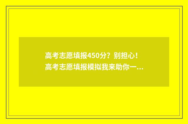 高考志愿填报450分?别担心!高考志愿填报模拟我来助你一臂之力 高考志愿填报450理科