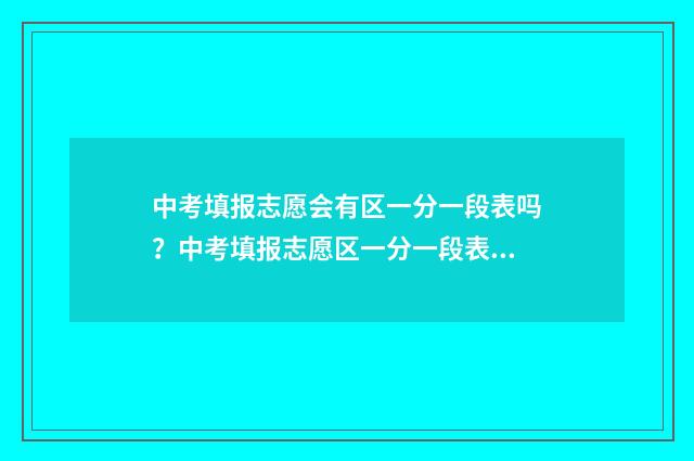 中考填报志愿会有区一分一段表吗？中考填报志愿区一分一段表获取方法 中考填报志愿会议不去行吗