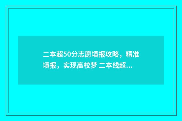 二本超50分志愿填报攻略，精准填报，实现高校梦 二本线超50分报什么学校理科