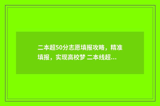二本超50分志愿填报攻略，精准填报，实现高校梦 二本线超50分报什么学校理科