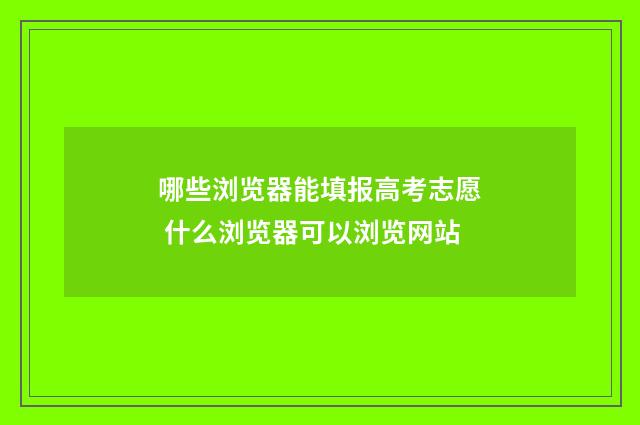 哪些浏览器能填报高考志愿 什么浏览器可以浏览网站
