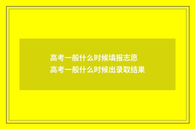 高考一般什么时候填报志愿 高考一般什么时候出录取结果