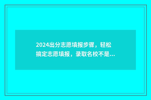2024出分志愿填报步骤，轻松搞定志愿填报，录取名校不是梦 45个志愿录取顺序