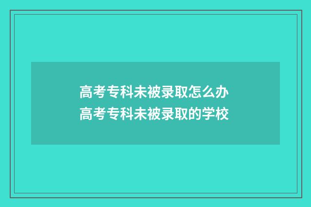 高考专科未被录取怎么办 高考专科未被录取的学校