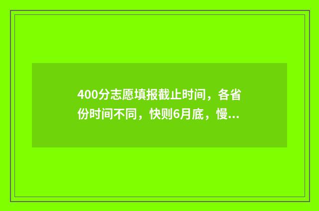 400分志愿填报截止时间,各省份时间不同,快则6月底,慢则7月中