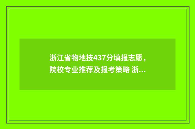 浙江省物地技437分填报志愿，院校专业推荐及报考策略 浙江省物地技498分读什么学校