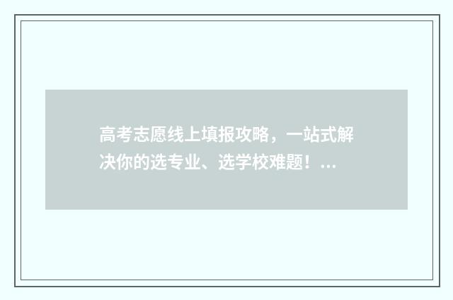 高考志愿线上填报攻略，一站式解决你的选专业、选学校难题！ 高考志愿如何在网上填报