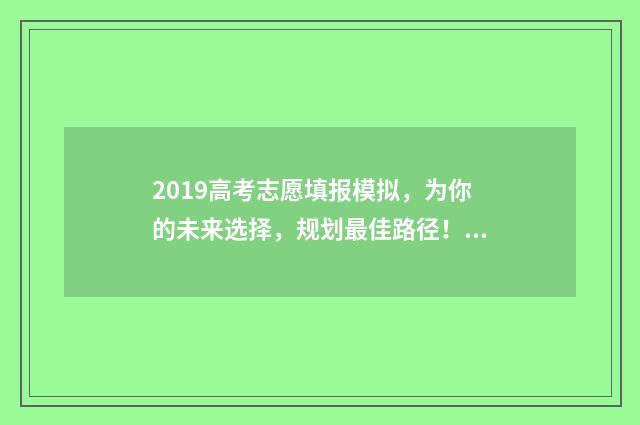 2019高考志愿填报模拟，为你的未来选择，规划最佳路径！ 2019高考志愿填报权威