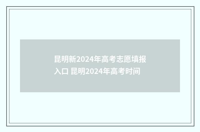 昆明新2024年高考志愿填报入口 昆明2024年高考时间