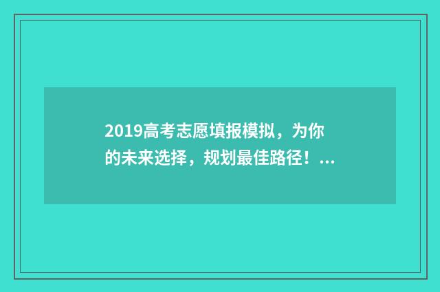 2019高考志愿填报模拟，为你的未来选择，规划最佳路径！ 2019高考志愿填报权威