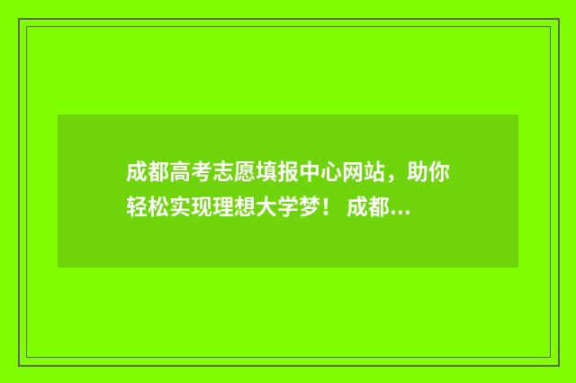成都高考志愿填报中心网站，助你轻松实现理想大学梦！ 成都高考志愿填报网址
