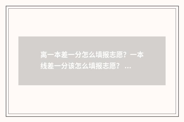 离一本差一分怎么填报志愿?一本线差一分该怎么填报志愿? 离一本差一分可以填一本吗