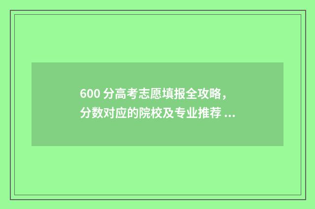 600 分高考志愿填报全攻略，分数对应的院校及专业推荐 高考600分能上