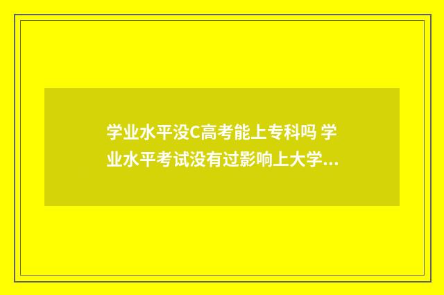 学业水平没C高考能上专科吗 学业水平考试没有过影响上大学吗