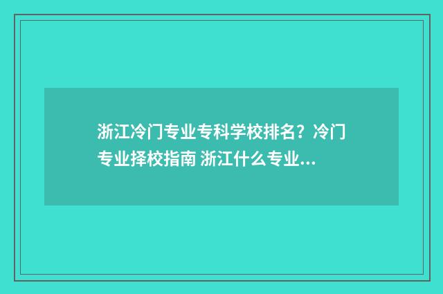 浙江冷门专业专科学校排名？冷门专业择校指南 浙江什么专业好
