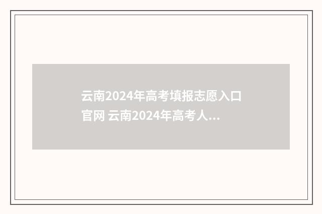 云南2024年高考填报志愿入口官网 云南2024年高考人数多少