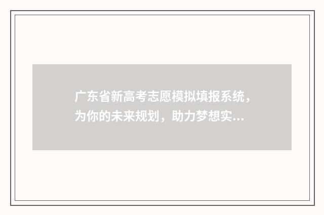 广东省新高考志愿模拟填报系统，为你的未来规划，助力梦想实现！ 广东省新高考志愿填报能填几个