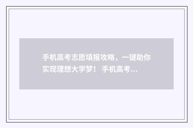 手机高考志愿填报攻略，一键助你实现理想大学梦！ 手机高考志愿填报怎么搞成电脑端