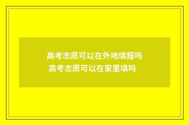 高考志愿可以在外地填报吗 高考志愿可以在家里填吗