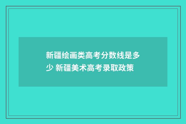 新疆绘画类高考分数线是多少 新疆美术高考录取政策