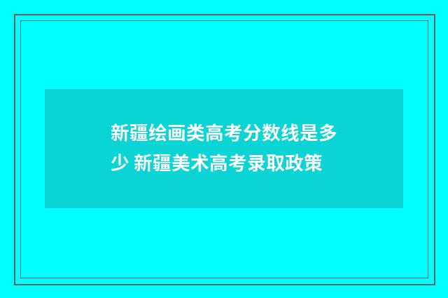 新疆绘画类高考分数线是多少 新疆美术高考录取政策