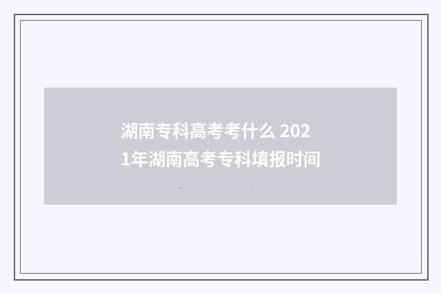 湖南专科高考考什么 2021年湖南高考专科填报时间