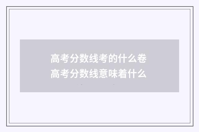 高考分数线考的什么卷 高考分数线意味着什么