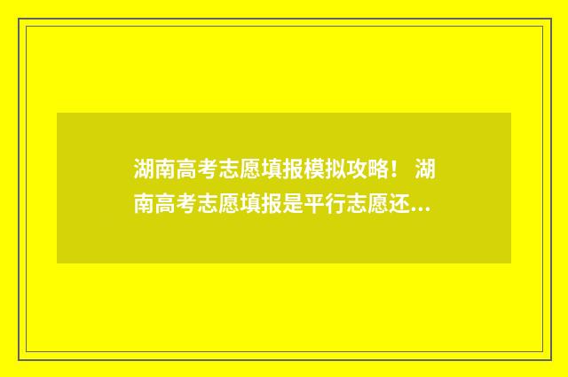 湖南高考志愿填报模拟攻略！ 湖南高考志愿填报是平行志愿还是顺序志愿