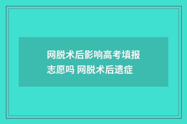 网脱术后影响高考填报志愿吗 网脱术后遗症