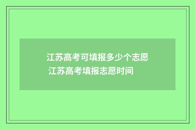 江苏高考可填报多少个志愿 江苏高考填报志愿时间