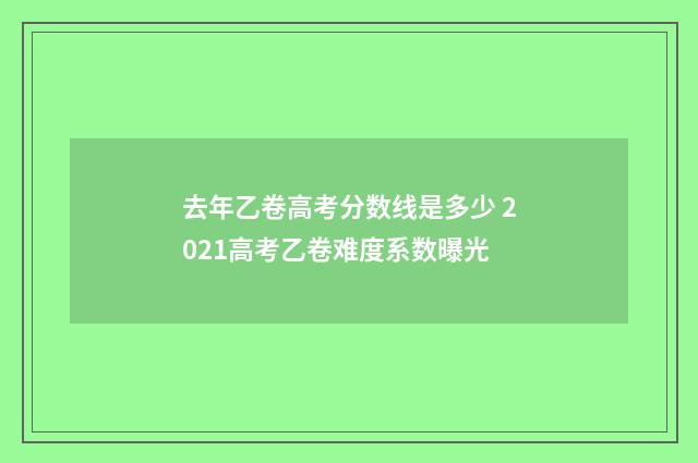 去年乙卷高考分数线是多少 2021高考乙卷难度系数曝光
