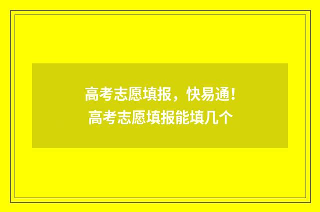 高考志愿填报，快易通！ 高考志愿填报能填几个