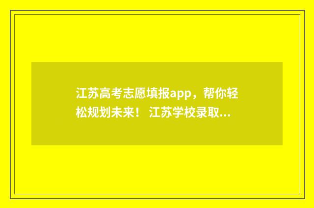 江苏高考志愿填报app，帮你轻松规划未来！ 江苏学校录取分数线2024