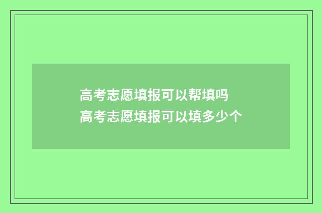 高考志愿填报可以帮填吗 高考志愿填报可以填多少个