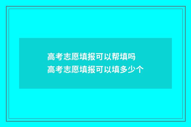 高考志愿填报可以帮填吗 高考志愿填报可以填多少个