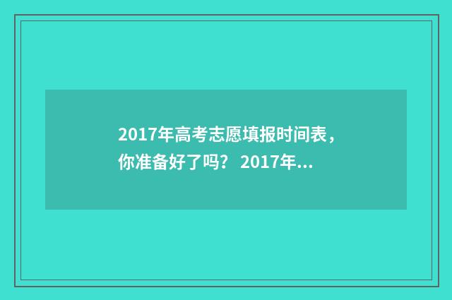 2017年高考志愿填报时间表，你准备好了吗？ 2017年高考志愿填报查询入口官网