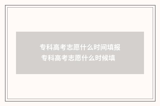 专科高考志愿什么时间填报 专科高考志愿什么时候填