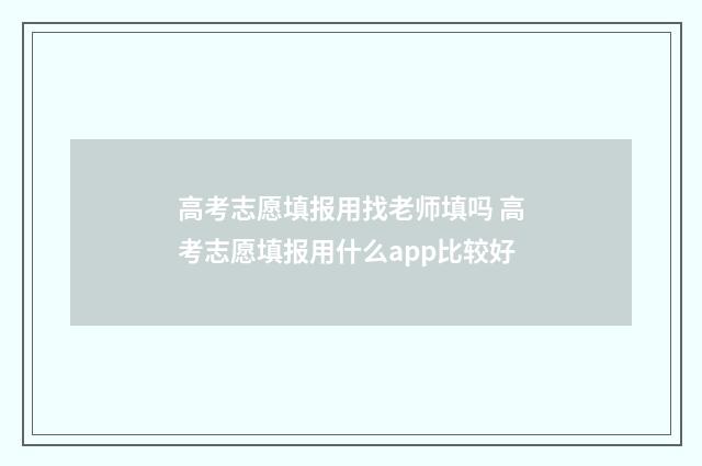 高考志愿填报用找老师填吗 高考志愿填报用什么app比较好