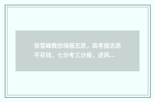 张雪峰教你填报志愿，高考报志愿不花钱，七分考三分报，逆风翻盘的机会来了！ 张雪峰教你填报高考志愿书内容