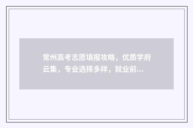 常州高考志愿填报攻略，优质学府云集，专业选择多样，就业前景广阔！ 常州高考志愿填报免费