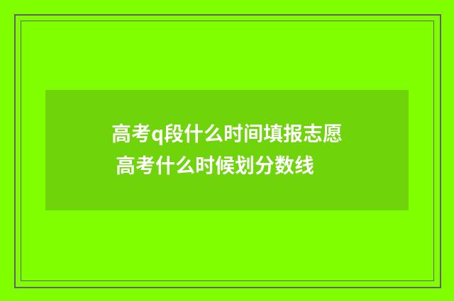 高考q段什么时间填报志愿 高考什么时候划分数线