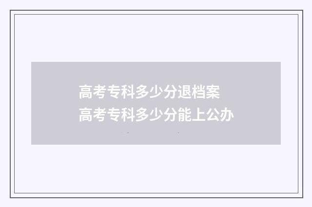 高考专科多少分退档案 高考专科多少分能上公办