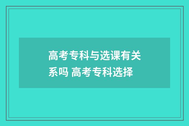 高考专科与选课有关系吗 高考专科选择