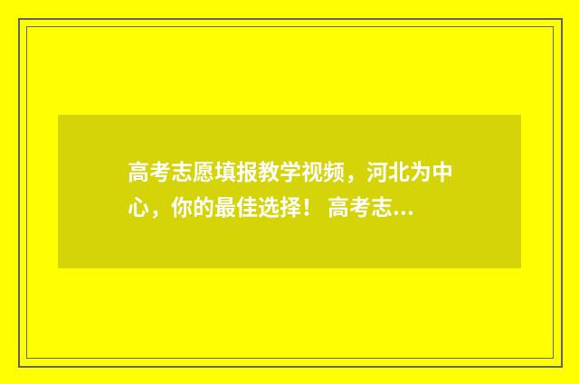 高考志愿填报教学视频,河北为中心,你的最佳选择! 高考志愿填报教师专项