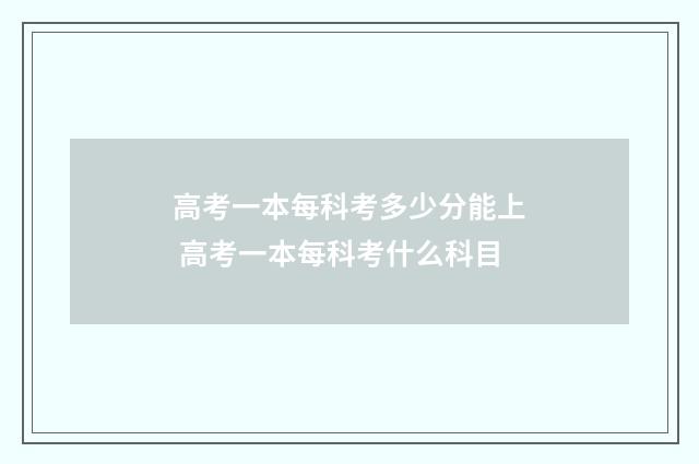 高考一本每科考多少分能上 高考一本每科考什么科目