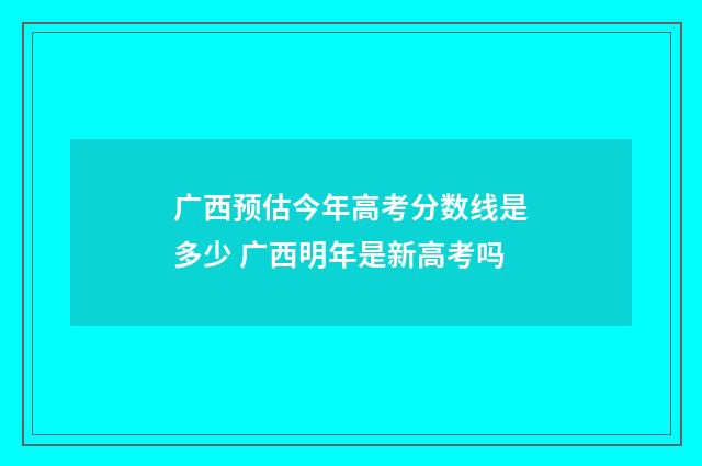 广西预估今年高考分数线是多少 广西明年是新高考吗
